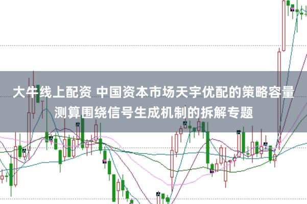 大牛线上配资 中国资本市场天宇优配的策略容量测算围绕信号生成机制的拆解专题