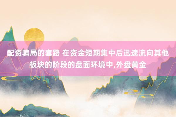 配资骗局的套路 在资金短期集中后迅速流向其他板块的阶段的盘面环境中，外盘黄金