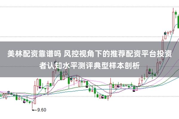 美林配资靠谱吗 风控视角下的推荐配资平台投资者认知水平测评典型样本剖析