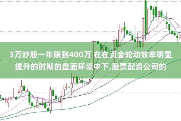 3万炒股一年赚到400万 在在资金轮动效率明显提升的时期的盘面环境中下,股票配资公司的