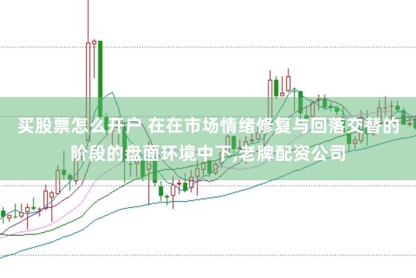 买股票怎么开户 在在市场情绪修复与回落交替的阶段的盘面环境中下，老牌配资公司