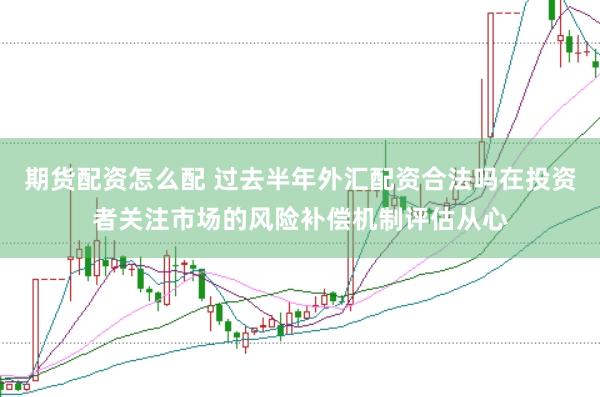 期货配资怎么配 过去半年外汇配资合法吗在投资者关注市场的风险补偿机制评估从心