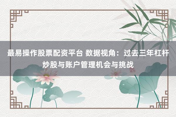 最易操作股票配资平台 数据视角：过去三年杠杆炒股与账户管理机会与挑战