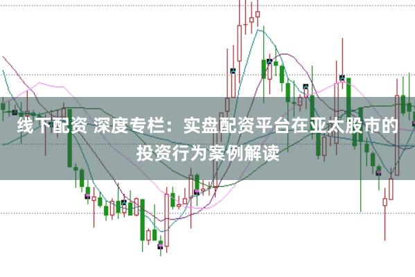 线下配资 深度专栏：实盘配资平台在亚太股市的投资行为案例解读