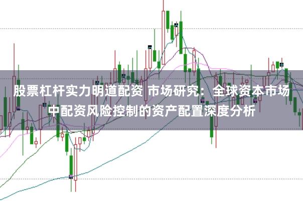 股票杠杆实力明道配资 市场研究：全球资本市场中配资风险控制的资产配置深度分析