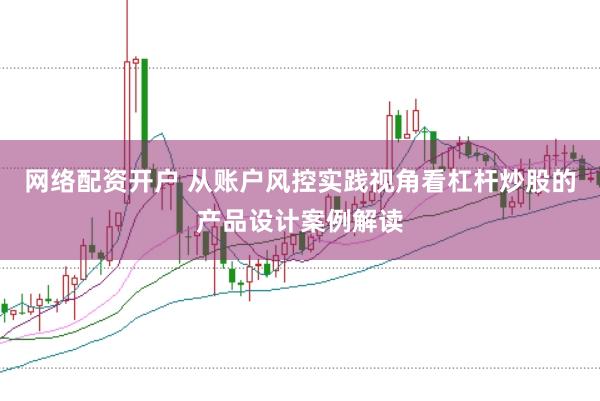网络配资开户 从账户风控实践视角看杠杆炒股的产品设计案例解读