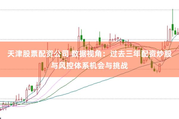 天津股票配资公司 数据视角：过去三年配资炒股与风控体系机会与挑战