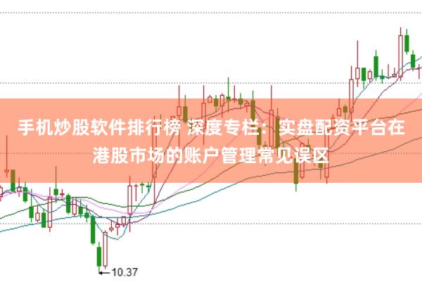 手机炒股软件排行榜 深度专栏：实盘配资平台在港股市场的账户管理常见误区