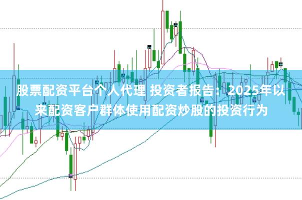 股票配资平台个人代理 投资者报告：2025年以来配资客户群体使用配资炒股的投资行为