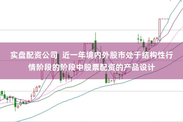 实盘配资公司  近一年境内外股市处于结构性行情阶段的阶段中股票配资的产品设计