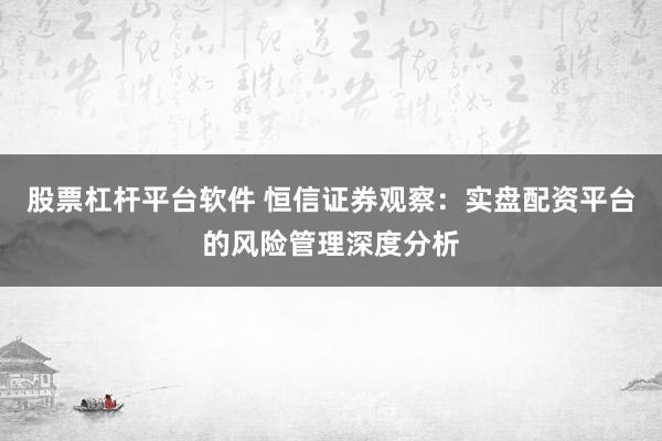 股票杠杆平台软件 恒信证券观察：实盘配资平台的风险管理深度分析