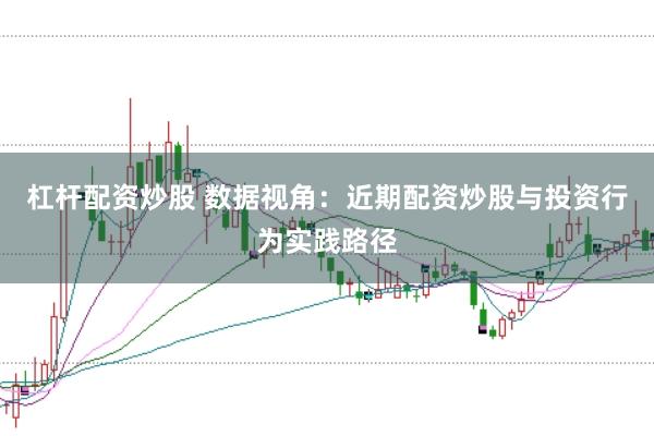杠杆配资炒股 数据视角：近期配资炒股与投资行为实践路径