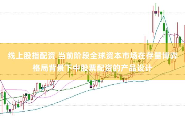 线上股指配资 当前阶段全球资本市场在存量博弈格局背景下中股票配资的产品设计