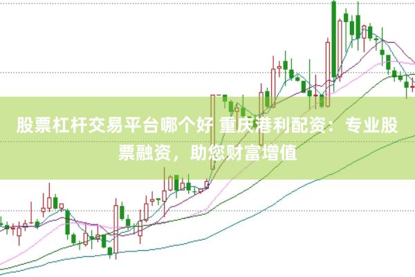 股票杠杆交易平台哪个好 重庆港利配资：专业股票融资，助您财富增值