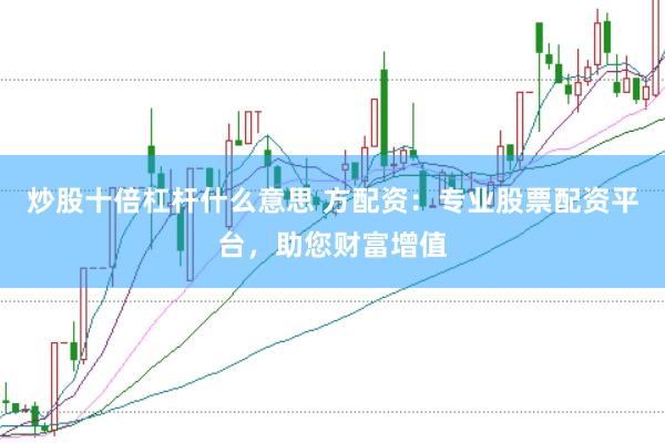 炒股十倍杠杆什么意思 方配资：专业股票配资平台，助您财富增值