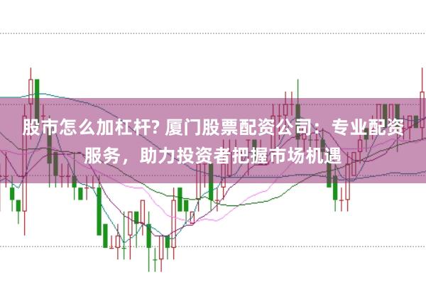 股市怎么加杠杆? 厦门股票配资公司：专业配资服务，助力投资者把握市场机遇