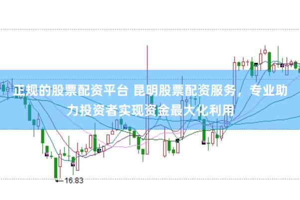 正规的股票配资平台 昆明股票配资服务，专业助力投资者实现资金最大化利用