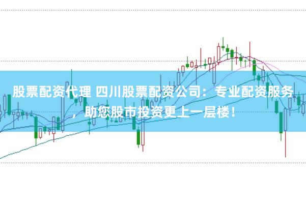 股票配资代理 四川股票配资公司：专业配资服务，助您股市投资更上一层楼！