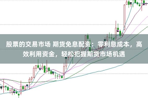 股票的交易市场 期货免息配资：零利息成本，高效利用资金，轻松把握期货市场机遇