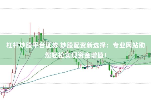 杠杆炒股平台证券 炒股配资新选择：专业网站助您轻松实现资金增值！