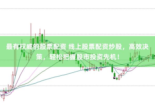 最有权威的股票配资 线上股票配资炒股，高效决策，轻松把握股市投资先机！