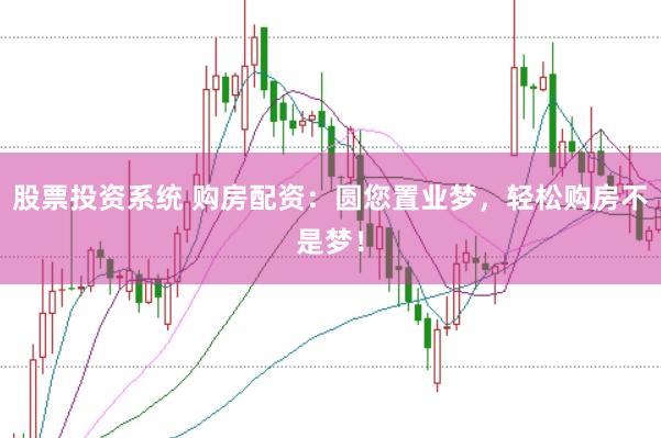 股票投资系统 购房配资：圆您置业梦，轻松购房不是梦！