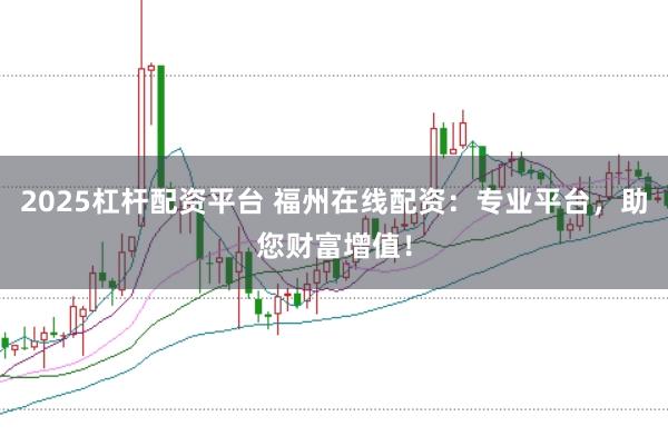 2025杠杆配资平台 福州在线配资：专业平台，助您财富增值！
