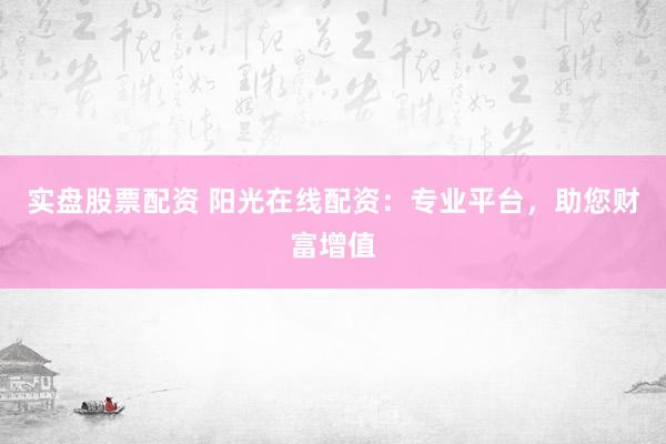 实盘股票配资 阳光在线配资：专业平台，助您财富增值