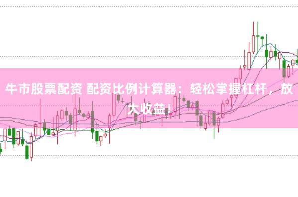 牛市股票配资 配资比例计算器：轻松掌握杠杆，放大收益！