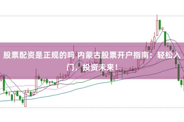 股票配资是正规的吗 内蒙古股票开户指南：轻松入门，投资未来！
