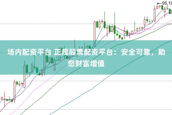 场内配资平台 正规股票配资平台：安全可靠，助您财富增值