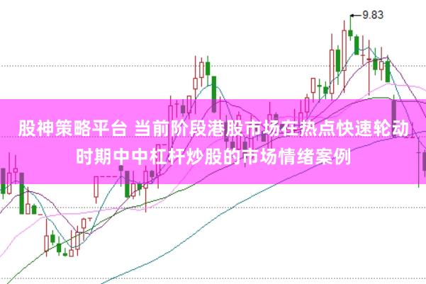 股神策略平台 当前阶段港股市场在热点快速轮动时期中中杠杆炒股的市场情绪案例