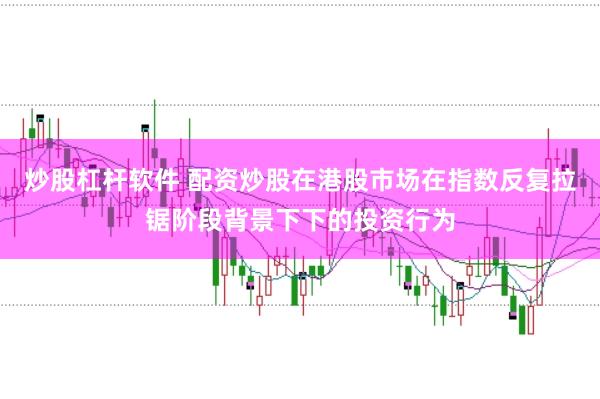 炒股杠杆软件 配资炒股在港股市场在指数反复拉锯阶段背景下下的投资行为