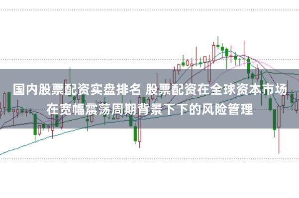 国内股票配资实盘排名 股票配资在全球资本市场在宽幅震荡周期背景下下的风险管理