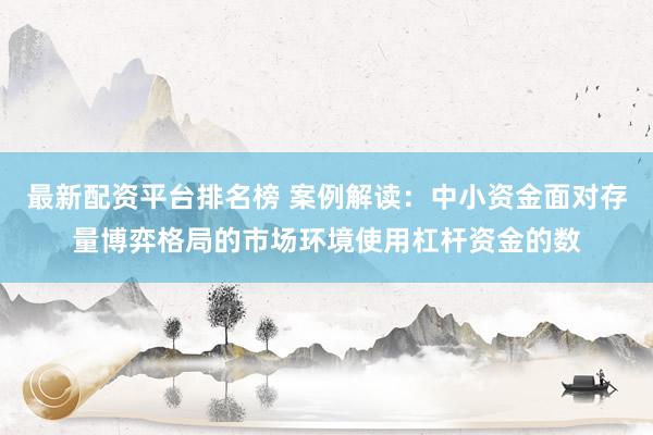 最新配资平台排名榜 案例解读：中小资金面对存量博弈格局的市场环境使用杠杆资金的数