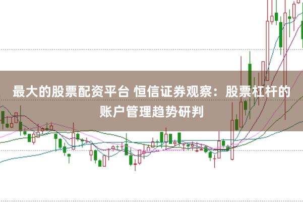 最大的股票配资平台 恒信证券观察：股票杠杆的账户管理趋势研判