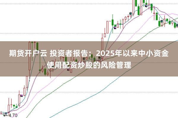 期货开户云 投资者报告：2025年以来中小资金使用配资炒股的风险管理
