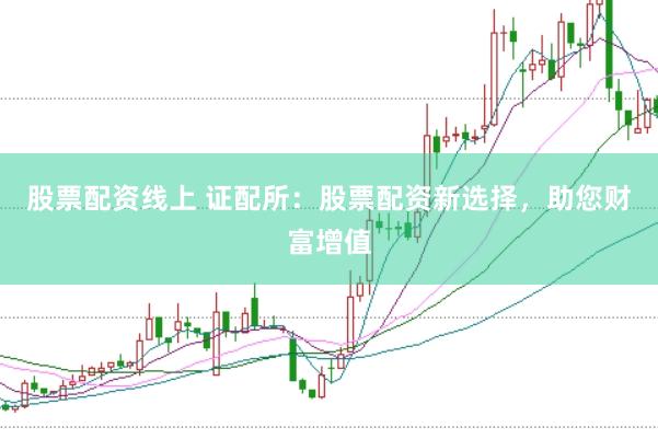 股票配资线上 证配所：股票配资新选择，助您财富增值