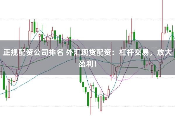 正规配资公司排名 外汇现货配资：杠杆交易，放大盈利！