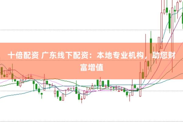 十倍配资 广东线下配资：本地专业机构，助您财富增值