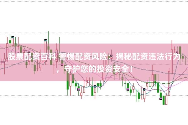 股票配资百科 警惕配资风险:揭秘配资违法行为,守护您的投资安全!