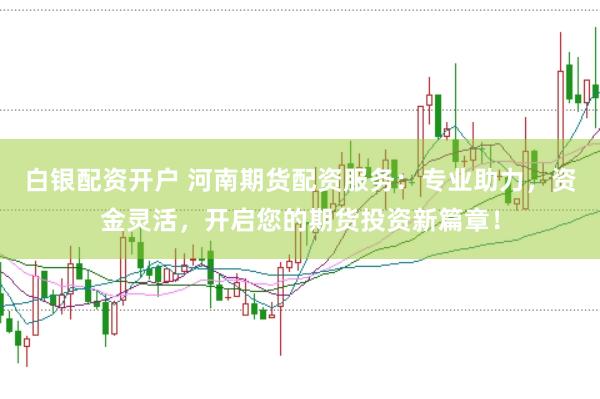 白银配资开户 河南期货配资服务:专业助力,资金灵活,开启您的期货投资新篇章!