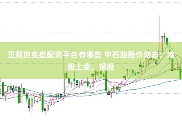 正规的实盘配资平台有哪些 中石油股价动态:港股上涨,报股