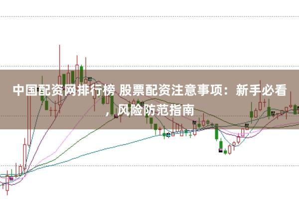 中国配资网排行榜 股票配资注意事项：新手必看，风险防范指南