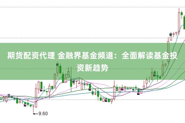 期货配资代理 金融界基金频道：全面解读基金投资新趋势