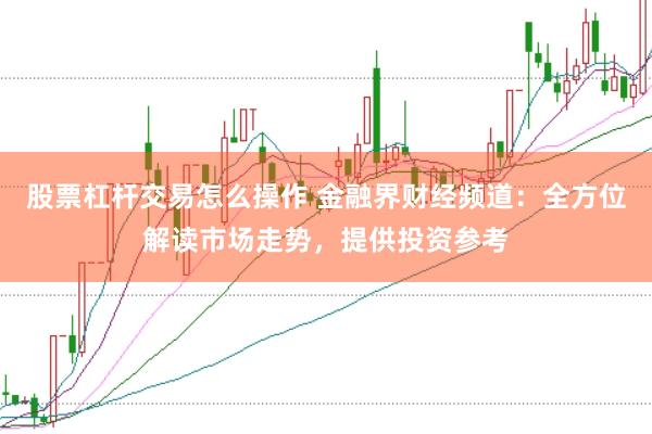 股票杠杆交易怎么操作 金融界财经频道:全方位解读市场走势,提供投资参考