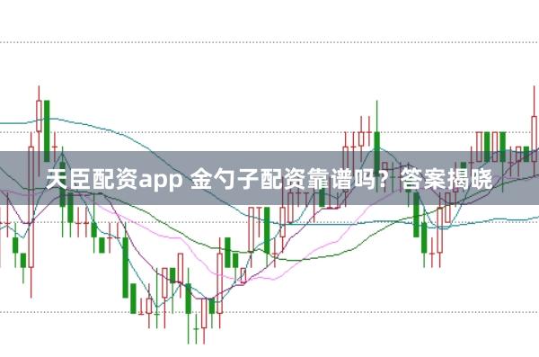 天臣配资app 金勺子配资靠谱吗？答案揭晓