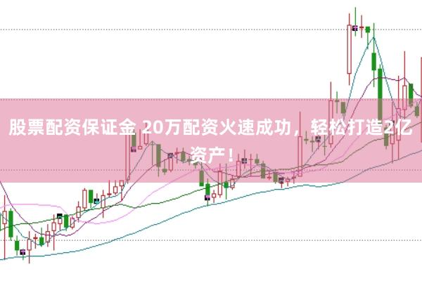 股票配资保证金 20万配资火速成功，轻松打造2亿资产！