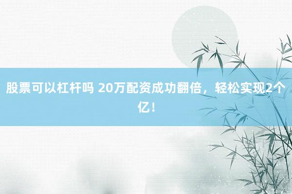 股票可以杠杆吗 20万配资成功翻倍，轻松实现2个亿！