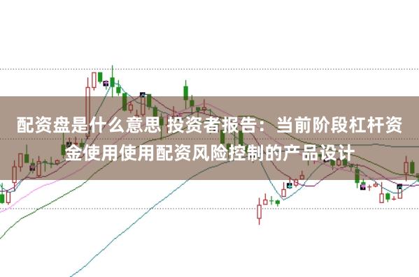 配资盘是什么意思 投资者报告：当前阶段杠杆资金使用使用配资风险控制的产品设计